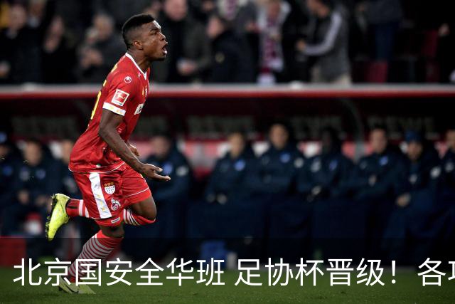 北京国安全华班 足协杯晋级！各项赛事已经六轮不败