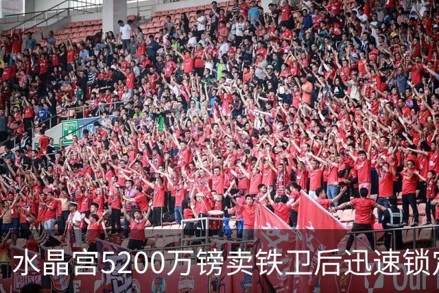 水晶宫5200万镑卖铁卫后迅速锁定替身：已二次报价德甲中卫