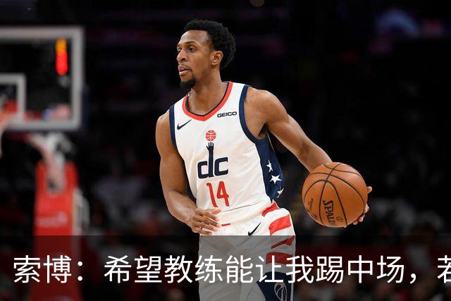 索博：希望教练能让我踢中场，若需要踢右后卫我也乐意效劳