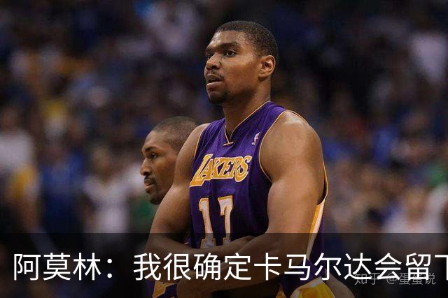 阿莫林：我很确定卡马尔达会留下；希拉没什么严重的问题