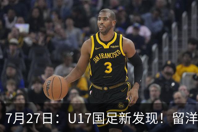 7月27日：U17国足新发现！留洋K联赛新星首次入选，或组世青赛最强锋线火力